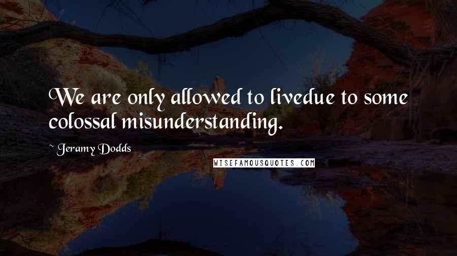 Jeramy Dodds Quotes: We are only allowed to livedue to some colossal misunderstanding.