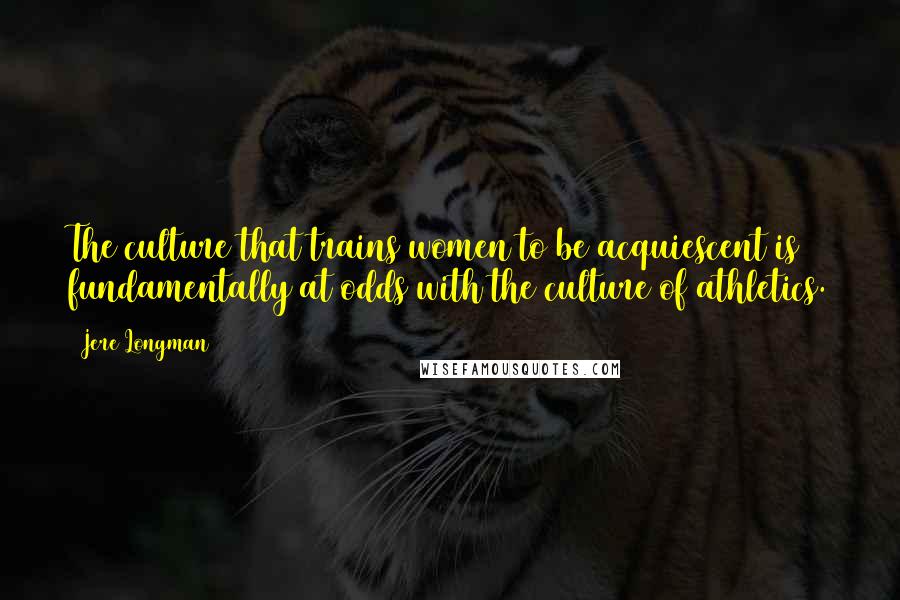 Jere Longman Quotes: The culture that trains women to be acquiescent is fundamentally at odds with the culture of athletics.