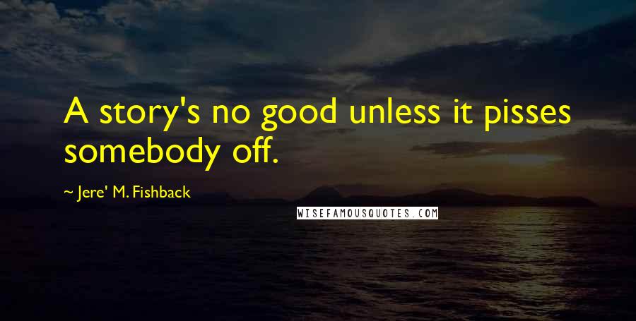 Jere' M. Fishback Quotes: A story's no good unless it pisses somebody off.