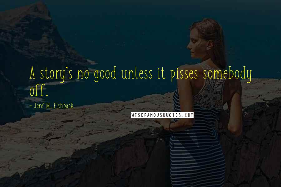 Jere' M. Fishback Quotes: A story's no good unless it pisses somebody off.