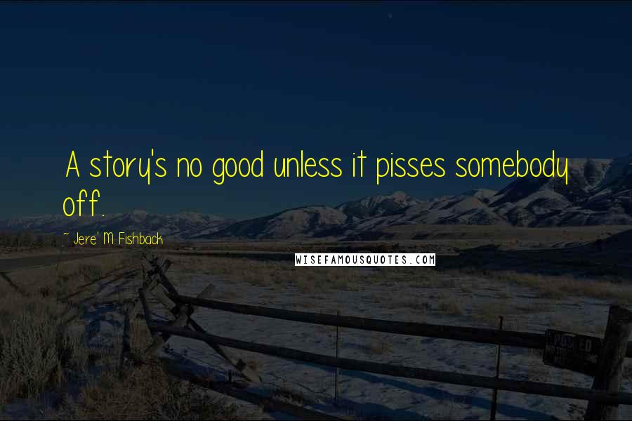 Jere' M. Fishback Quotes: A story's no good unless it pisses somebody off.