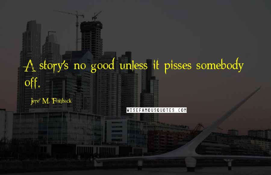 Jere' M. Fishback Quotes: A story's no good unless it pisses somebody off.