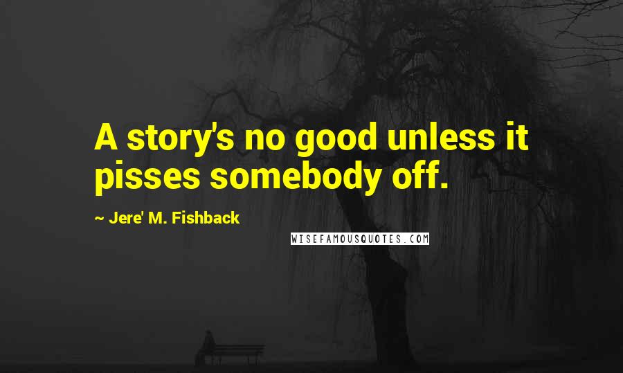 Jere' M. Fishback Quotes: A story's no good unless it pisses somebody off.