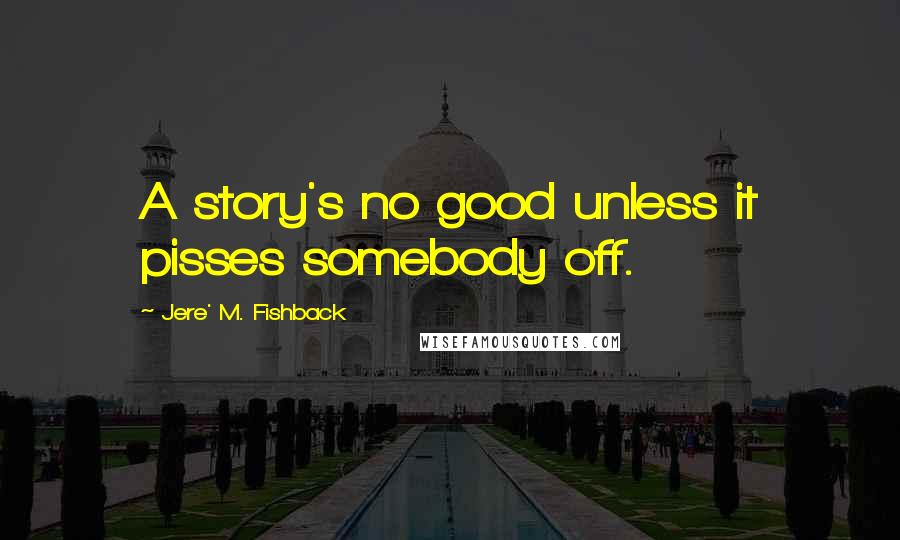 Jere' M. Fishback Quotes: A story's no good unless it pisses somebody off.