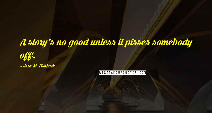 Jere' M. Fishback Quotes: A story's no good unless it pisses somebody off.