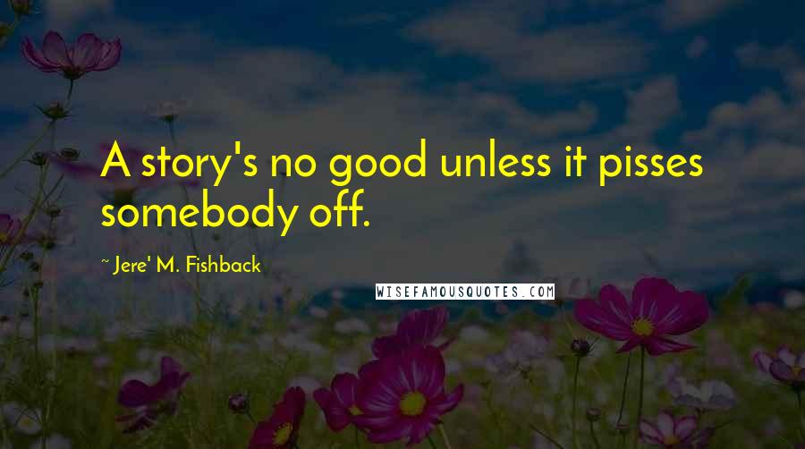 Jere' M. Fishback Quotes: A story's no good unless it pisses somebody off.
