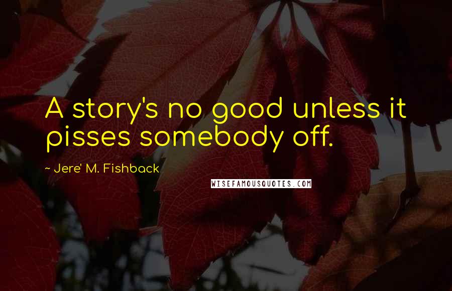 Jere' M. Fishback Quotes: A story's no good unless it pisses somebody off.