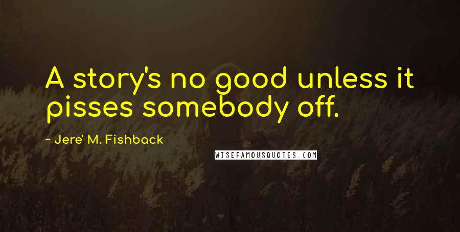 Jere' M. Fishback Quotes: A story's no good unless it pisses somebody off.