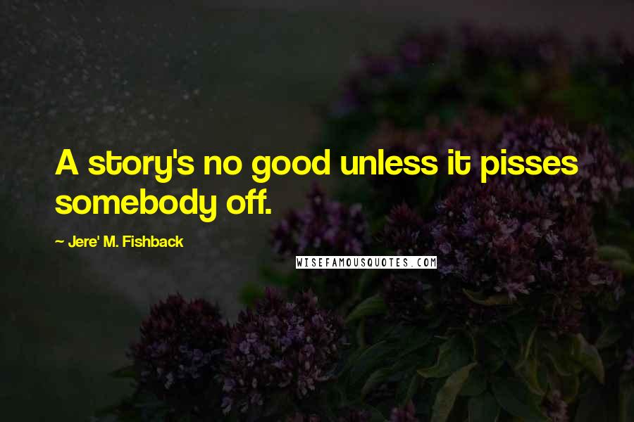 Jere' M. Fishback Quotes: A story's no good unless it pisses somebody off.