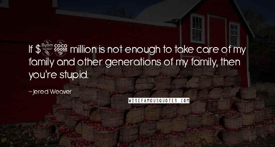 Jered Weaver Quotes: If $85 million is not enough to take care of my family and other generations of my family, then you're stupid.