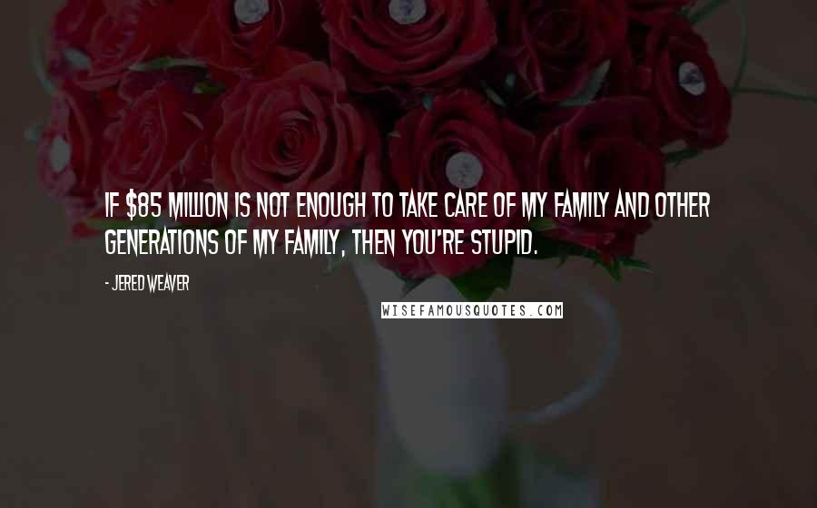 Jered Weaver Quotes: If $85 million is not enough to take care of my family and other generations of my family, then you're stupid.