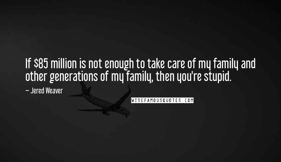 Jered Weaver Quotes: If $85 million is not enough to take care of my family and other generations of my family, then you're stupid.