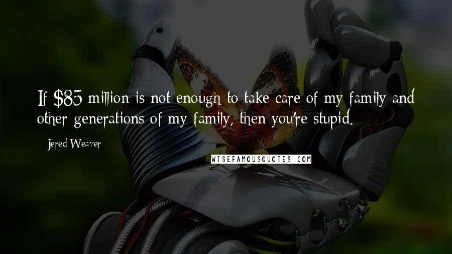 Jered Weaver Quotes: If $85 million is not enough to take care of my family and other generations of my family, then you're stupid.