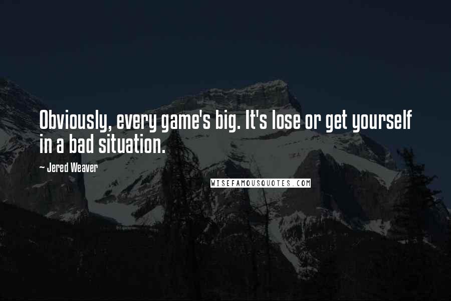Jered Weaver Quotes: Obviously, every game's big. It's lose or get yourself in a bad situation.