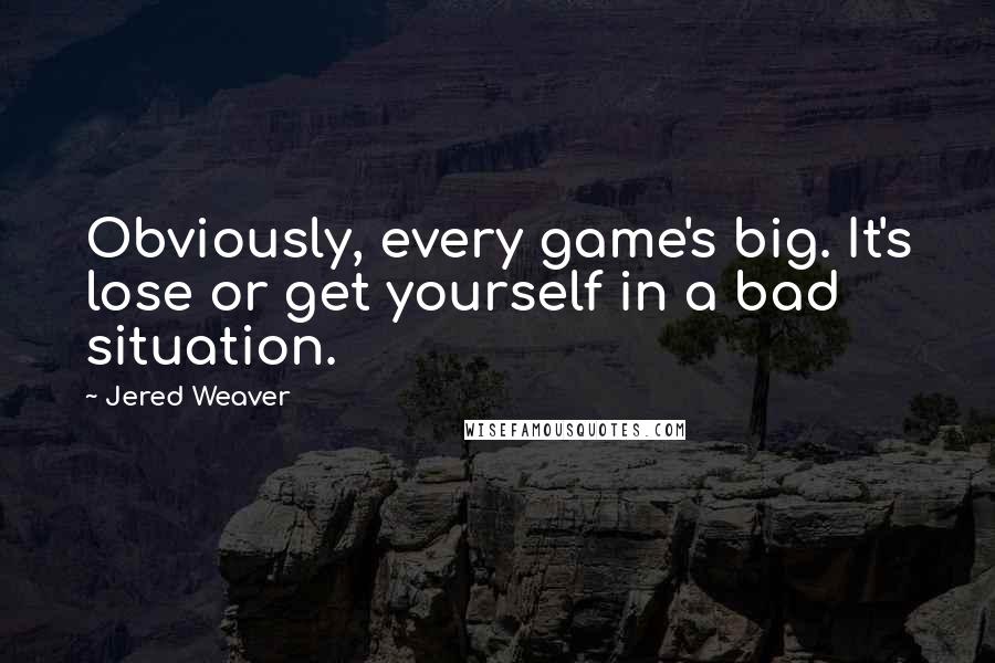 Jered Weaver Quotes: Obviously, every game's big. It's lose or get yourself in a bad situation.