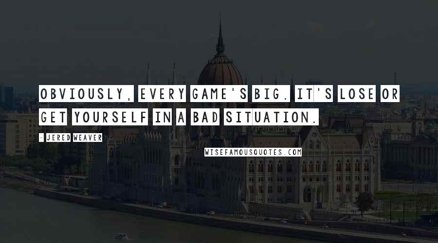 Jered Weaver Quotes: Obviously, every game's big. It's lose or get yourself in a bad situation.