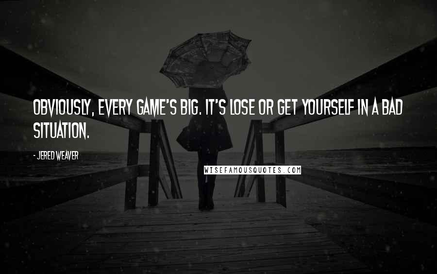 Jered Weaver Quotes: Obviously, every game's big. It's lose or get yourself in a bad situation.