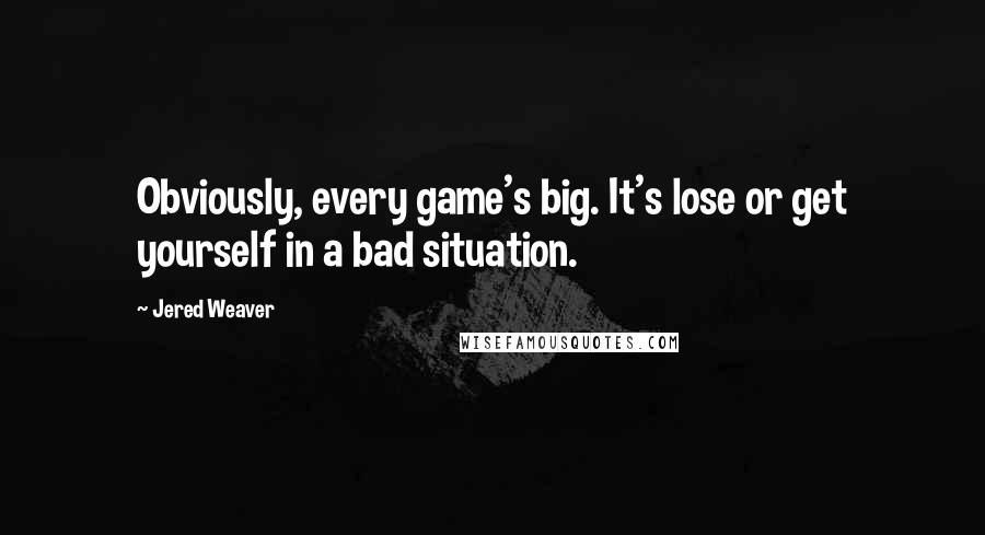 Jered Weaver Quotes: Obviously, every game's big. It's lose or get yourself in a bad situation.