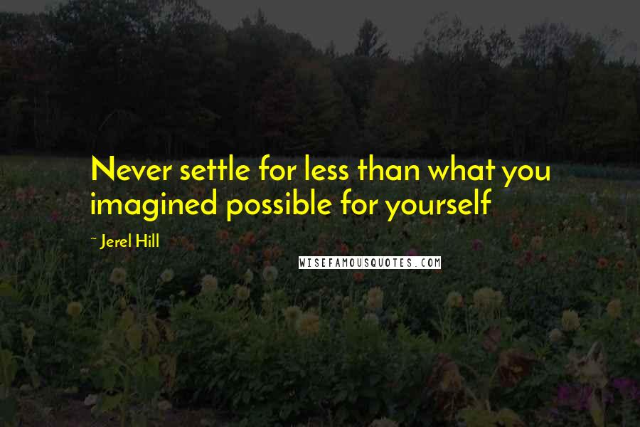 Jerel Hill Quotes: Never settle for less than what you imagined possible for yourself