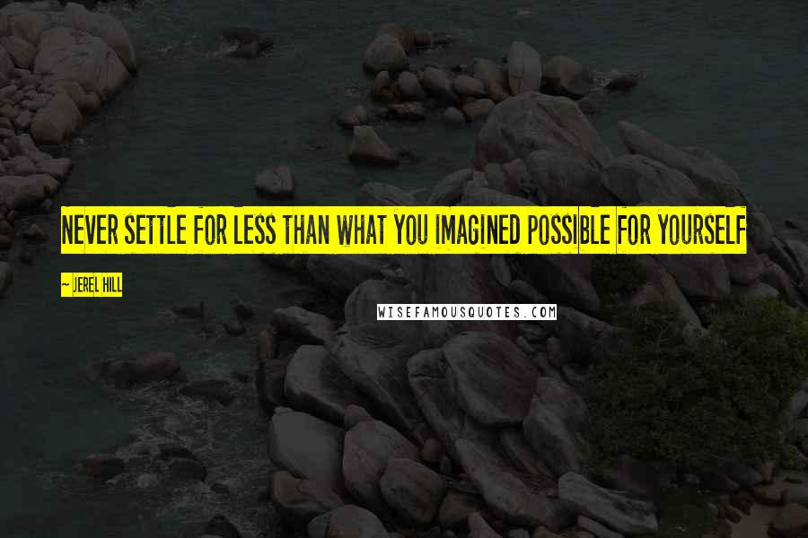 Jerel Hill Quotes: Never settle for less than what you imagined possible for yourself