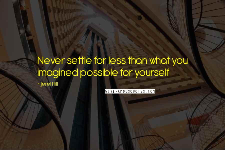 Jerel Hill Quotes: Never settle for less than what you imagined possible for yourself