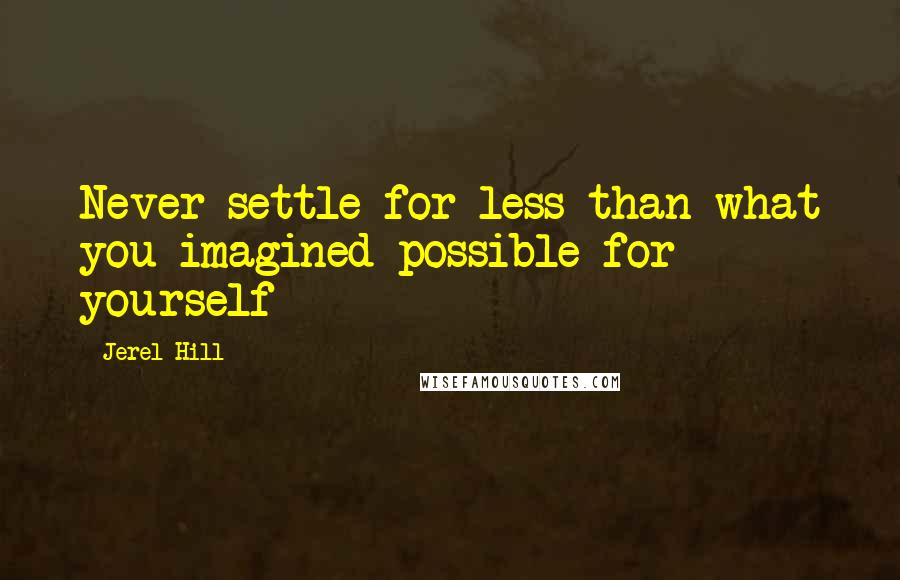 Jerel Hill Quotes: Never settle for less than what you imagined possible for yourself