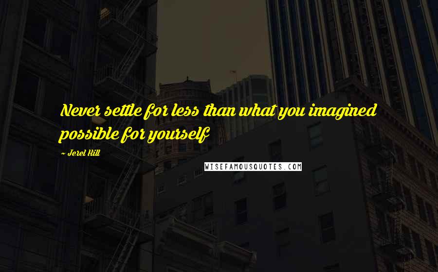 Jerel Hill Quotes: Never settle for less than what you imagined possible for yourself