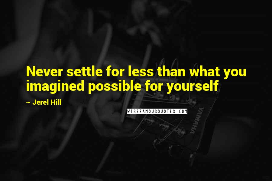 Jerel Hill Quotes: Never settle for less than what you imagined possible for yourself