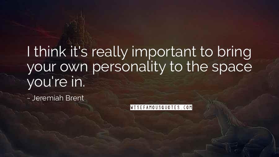 Jeremiah Brent Quotes: I think it's really important to bring your own personality to the space you're in.