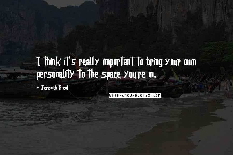 Jeremiah Brent Quotes: I think it's really important to bring your own personality to the space you're in.