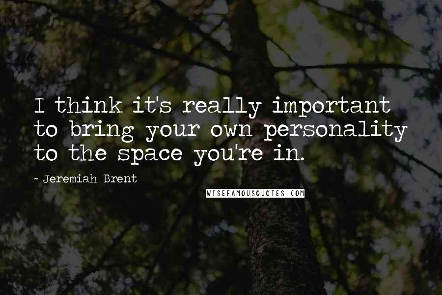 Jeremiah Brent Quotes: I think it's really important to bring your own personality to the space you're in.