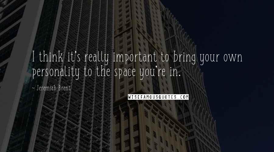 Jeremiah Brent Quotes: I think it's really important to bring your own personality to the space you're in.