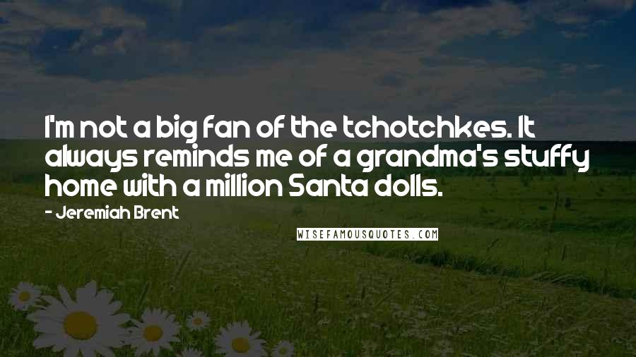 Jeremiah Brent Quotes: I'm not a big fan of the tchotchkes. It always reminds me of a grandma's stuffy home with a million Santa dolls.