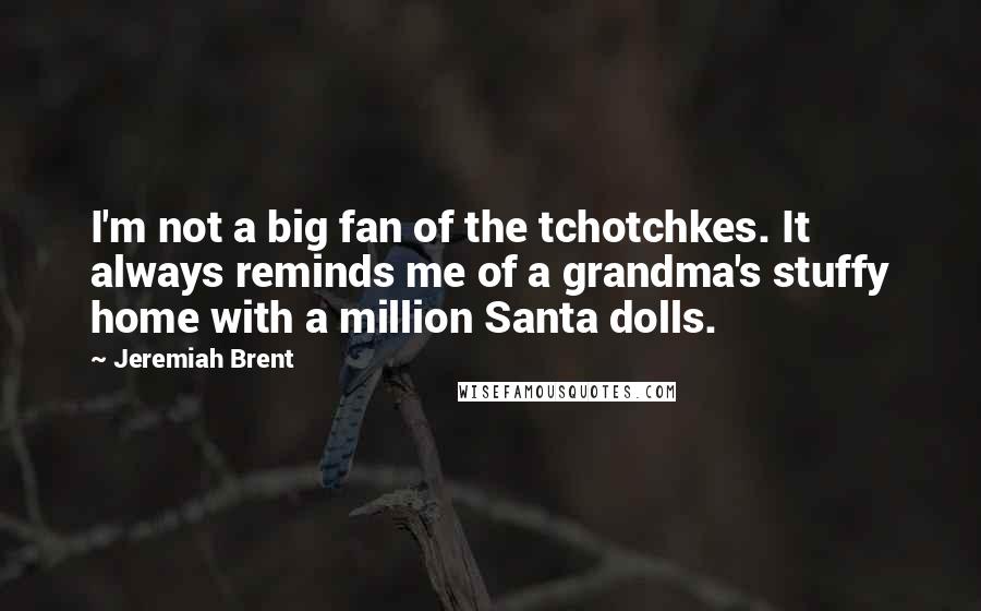 Jeremiah Brent Quotes: I'm not a big fan of the tchotchkes. It always reminds me of a grandma's stuffy home with a million Santa dolls.