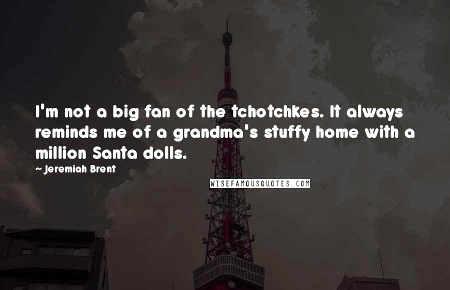 Jeremiah Brent Quotes: I'm not a big fan of the tchotchkes. It always reminds me of a grandma's stuffy home with a million Santa dolls.