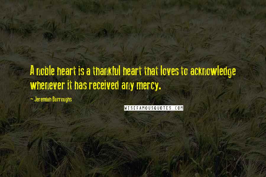 Jeremiah Burroughs Quotes: A noble heart is a thankful heart that loves to acknowledge whenever it has received any mercy.