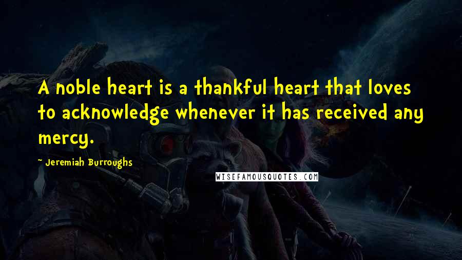Jeremiah Burroughs Quotes: A noble heart is a thankful heart that loves to acknowledge whenever it has received any mercy.