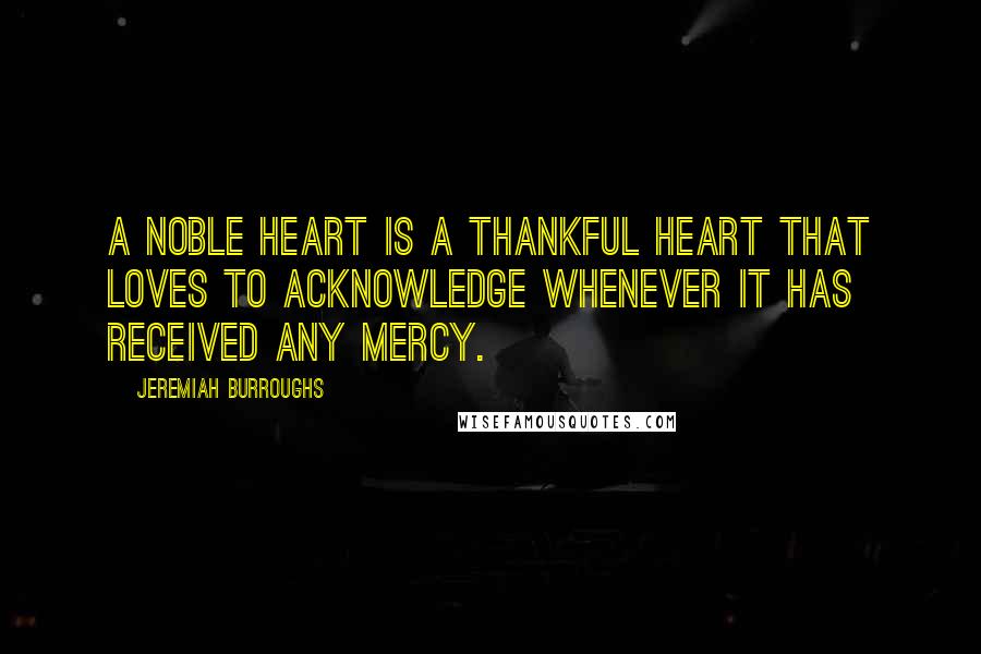 Jeremiah Burroughs Quotes: A noble heart is a thankful heart that loves to acknowledge whenever it has received any mercy.