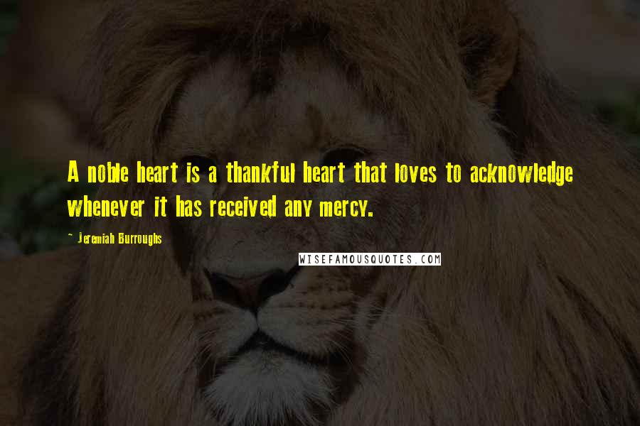 Jeremiah Burroughs Quotes: A noble heart is a thankful heart that loves to acknowledge whenever it has received any mercy.