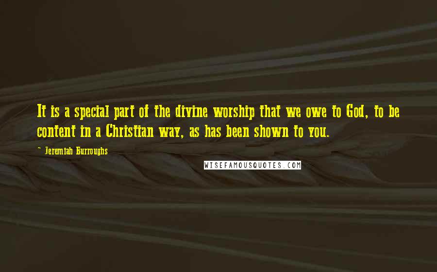 Jeremiah Burroughs Quotes: It is a special part of the divine worship that we owe to God, to be content in a Christian way, as has been shown to you.