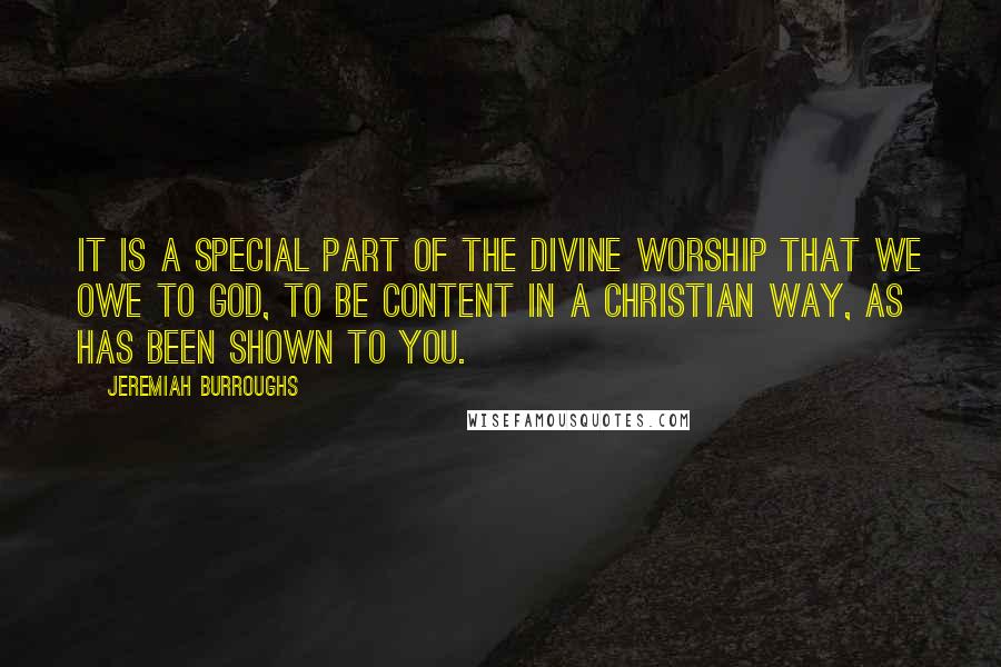 Jeremiah Burroughs Quotes: It is a special part of the divine worship that we owe to God, to be content in a Christian way, as has been shown to you.