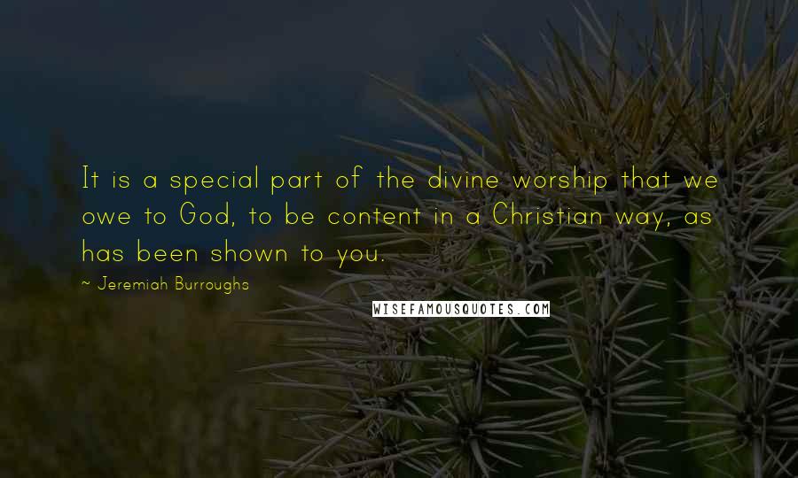 Jeremiah Burroughs Quotes: It is a special part of the divine worship that we owe to God, to be content in a Christian way, as has been shown to you.