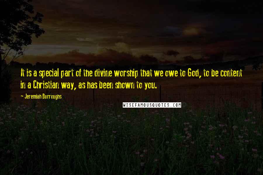 Jeremiah Burroughs Quotes: It is a special part of the divine worship that we owe to God, to be content in a Christian way, as has been shown to you.