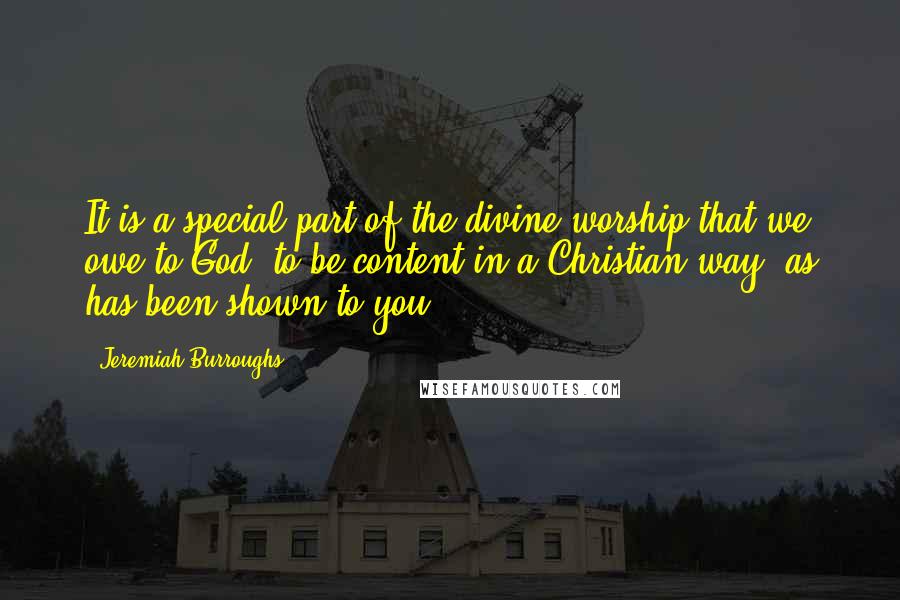 Jeremiah Burroughs Quotes: It is a special part of the divine worship that we owe to God, to be content in a Christian way, as has been shown to you.