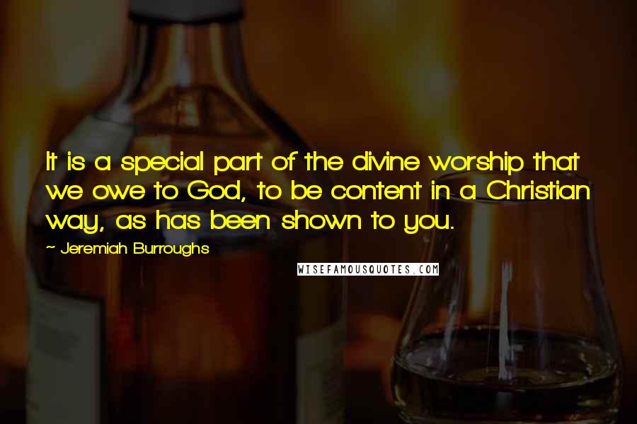 Jeremiah Burroughs Quotes: It is a special part of the divine worship that we owe to God, to be content in a Christian way, as has been shown to you.