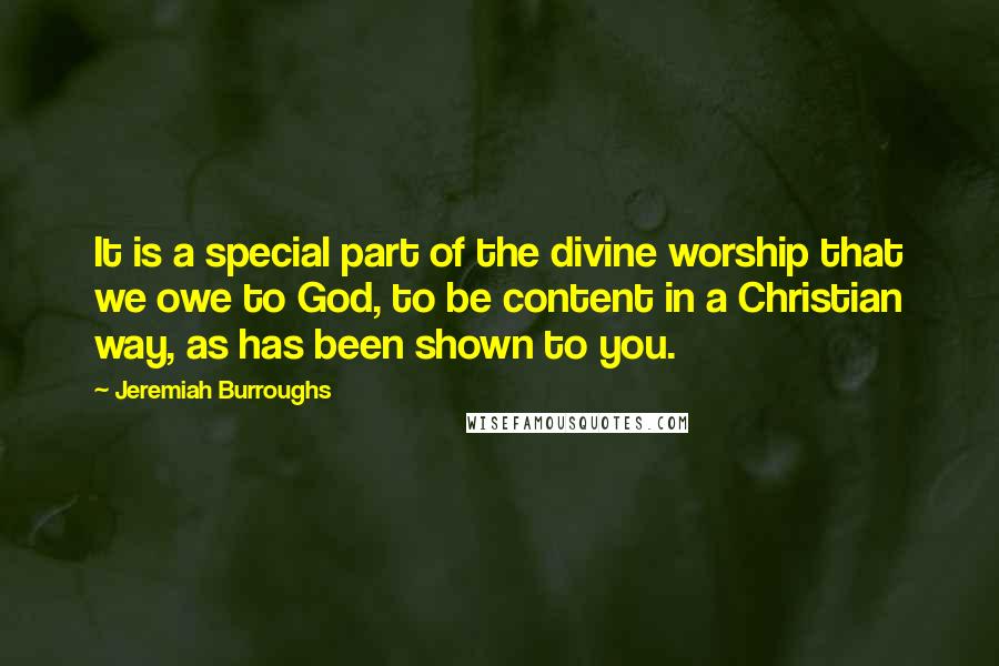 Jeremiah Burroughs Quotes: It is a special part of the divine worship that we owe to God, to be content in a Christian way, as has been shown to you.