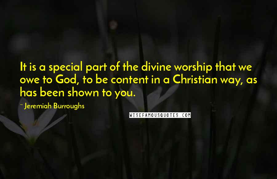 Jeremiah Burroughs Quotes: It is a special part of the divine worship that we owe to God, to be content in a Christian way, as has been shown to you.