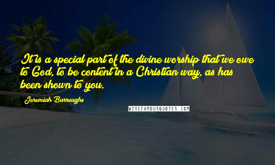 Jeremiah Burroughs Quotes: It is a special part of the divine worship that we owe to God, to be content in a Christian way, as has been shown to you.