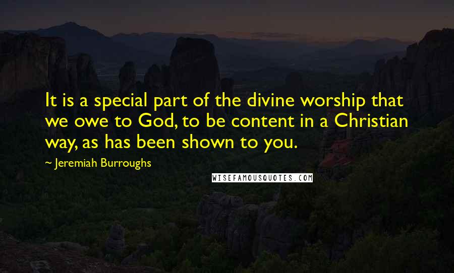 Jeremiah Burroughs Quotes: It is a special part of the divine worship that we owe to God, to be content in a Christian way, as has been shown to you.