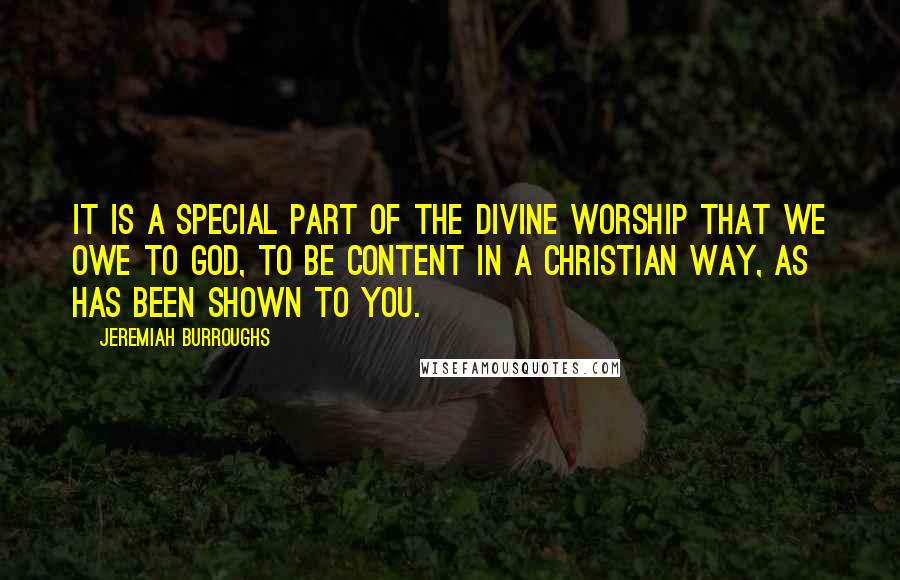 Jeremiah Burroughs Quotes: It is a special part of the divine worship that we owe to God, to be content in a Christian way, as has been shown to you.